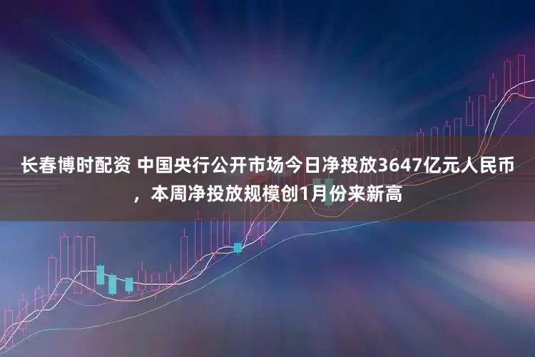长春博时配资 中国央行公开市场今日净投放3647亿元人民币，本周净投放规模创1月份来新高