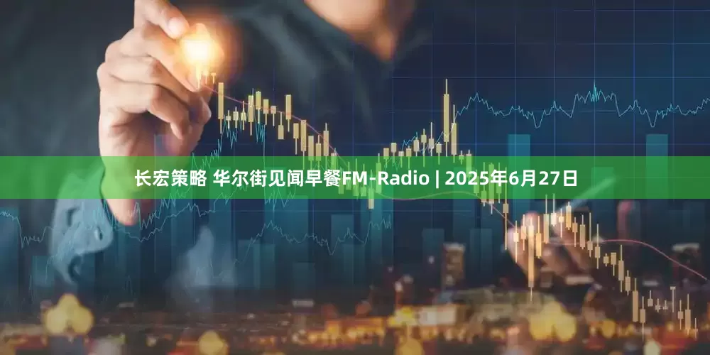 长宏策略 华尔街见闻早餐FM-Radio | 2025年6月27日