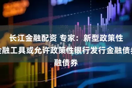 长江金融配资 专家：新型政策性金融工具或允许政策性银行发行金融债券
