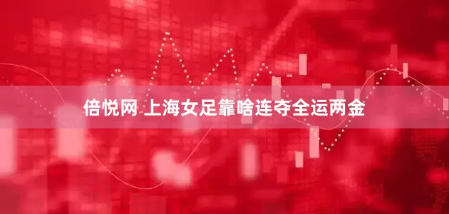 倍悦网 上海女足靠啥连夺全运两金