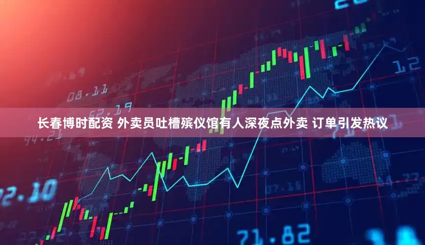 长春博时配资 外卖员吐槽殡仪馆有人深夜点外卖 订单引发热议