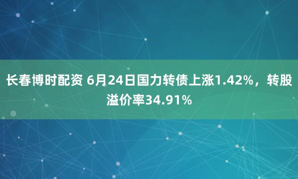 长春博时配资 6月24日国力转债上涨1.42%，转股溢价率34.91%
