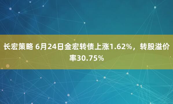 长宏策略 6月24日金宏转债上涨1.62%，转股溢价率30.75%
