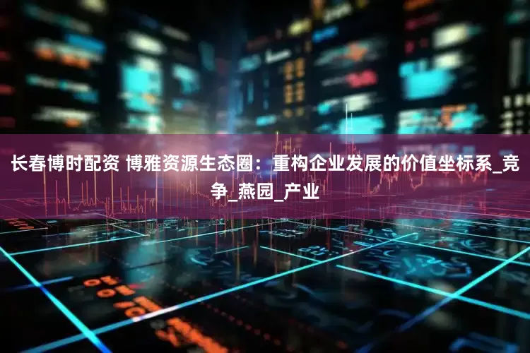 长春博时配资 博雅资源生态圈：重构企业发展的价值坐标系_竞争_燕园_产业