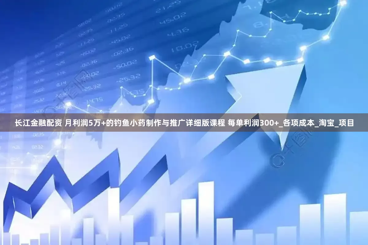 长江金融配资 月利润5万+的钓鱼小药制作与推广详细版课程 每单利润300+_各项成本_淘宝_项目