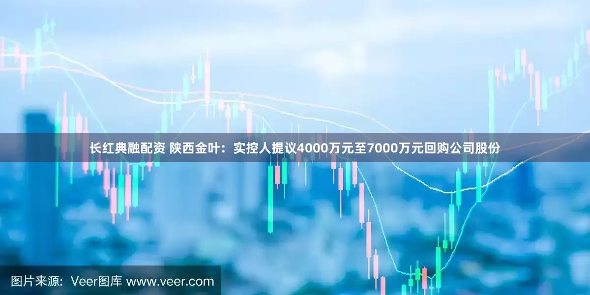 长红典融配资 陕西金叶：实控人提议4000万元至7000万元回购公司股份