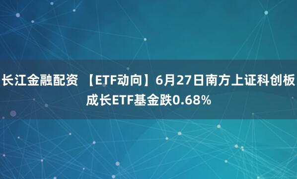 长江金融配资 【ETF动向】6月27日南方上证科创板成长ETF基金跌0.68%