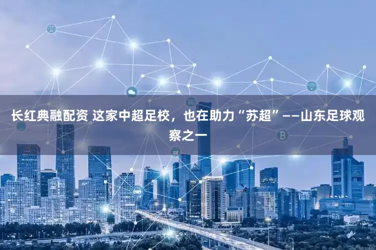 长红典融配资 这家中超足校，也在助力“苏超”——山东足球观察之一