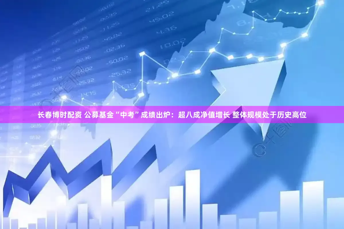 长春博时配资 公募基金“中考”成绩出炉：超八成净值增长 整体规模处于历史高位