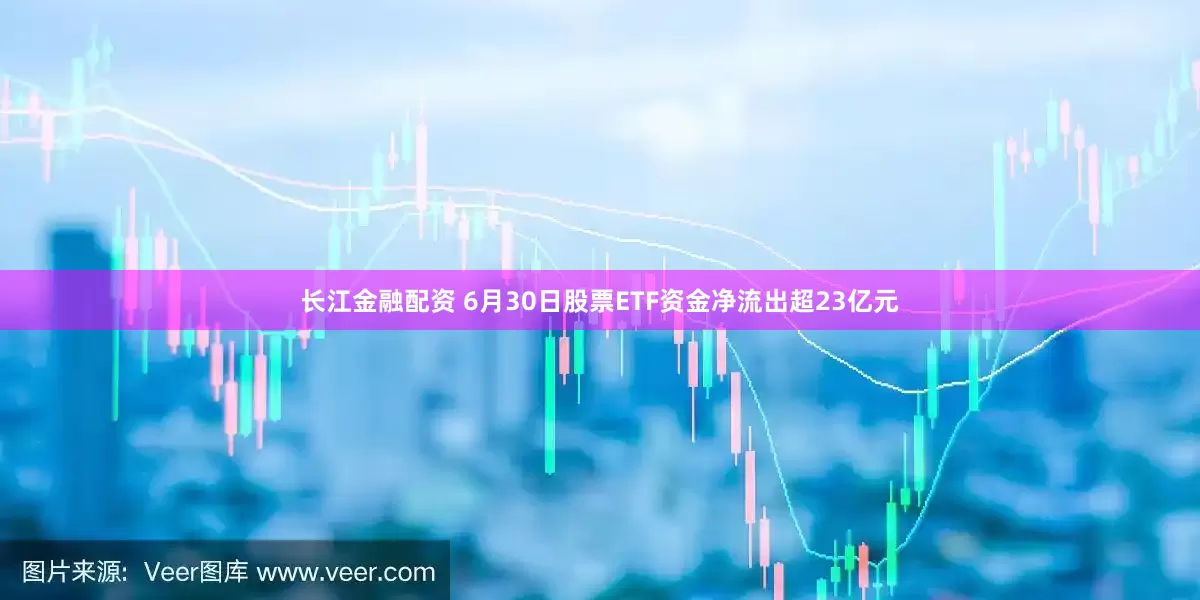 长江金融配资 6月30日股票ETF资金净流出超23亿元