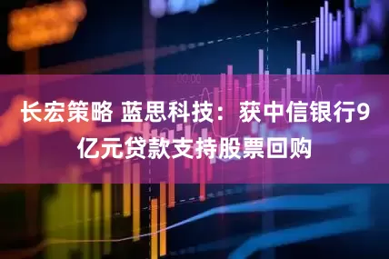 长宏策略 蓝思科技：获中信银行9亿元贷款支持股票回购