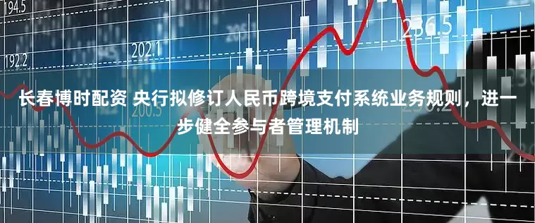 长春博时配资 央行拟修订人民币跨境支付系统业务规则，进一步健全参与者管理机制