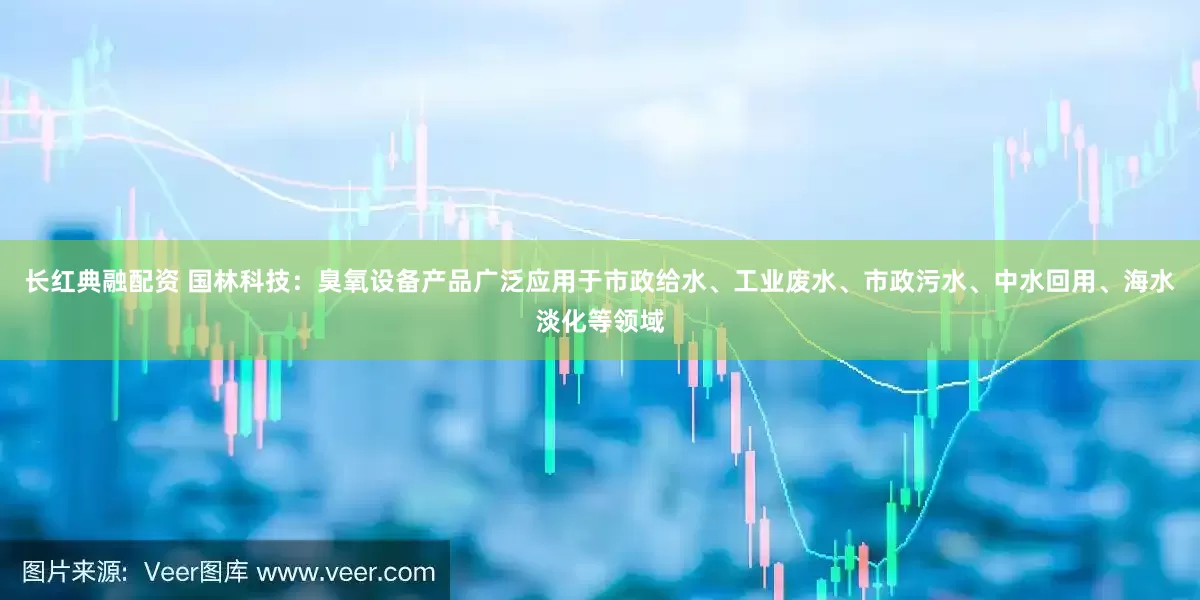 长红典融配资 国林科技：臭氧设备产品广泛应用于市政给水、工业废水、市政污水、中水回用、海水淡化等领域