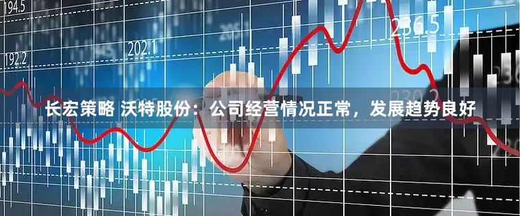 长宏策略 沃特股份：公司经营情况正常，发展趋势良好