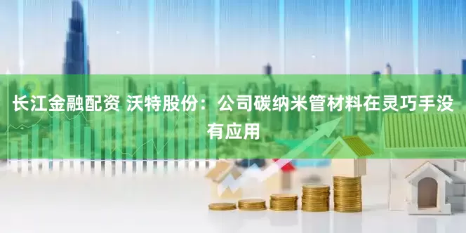 长江金融配资 沃特股份：公司碳纳米管材料在灵巧手没有应用