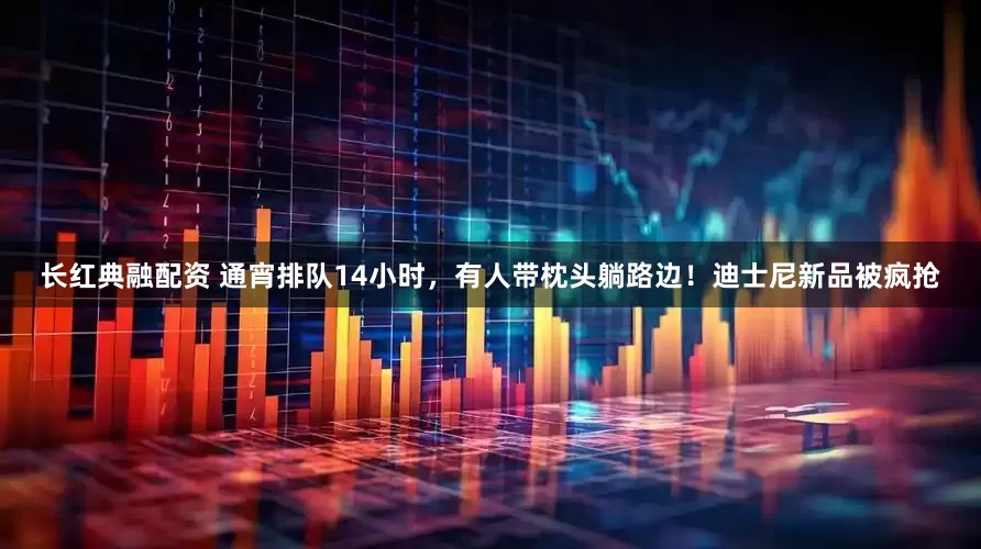 长红典融配资 通宵排队14小时，有人带枕头躺路边！迪士尼新品被疯抢