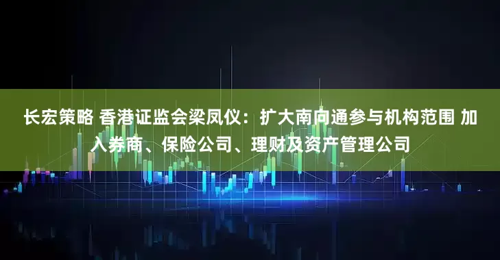 长宏策略 香港证监会梁凤仪：扩大南向通参与机构范围 加入券商、保险公司、理财及资产管理公司