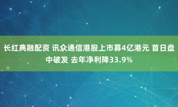 长红典融配资 讯众通信港股上市募4亿港元 首日盘中破发 去年净利降33.9%