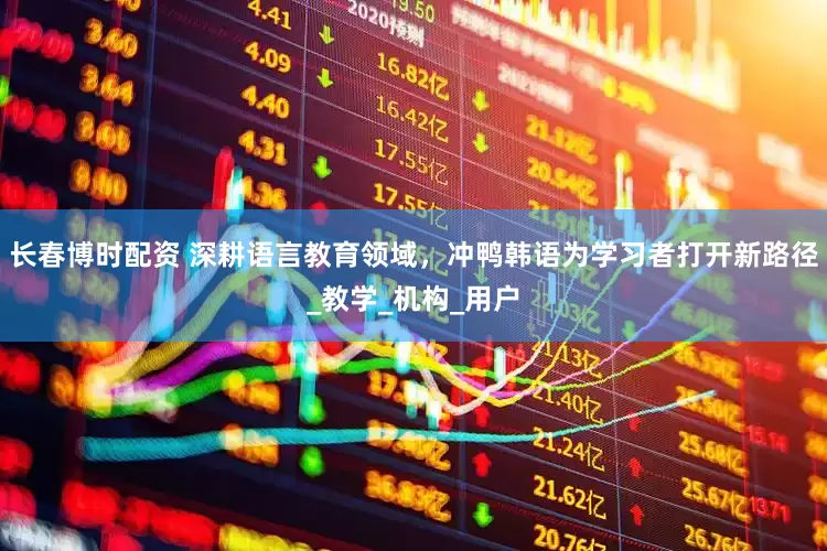 长春博时配资 深耕语言教育领域，冲鸭韩语为学习者打开新路径_教学_机构_用户