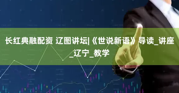 长红典融配资 辽图讲坛|《世说新语》导读_讲座_辽宁_教学