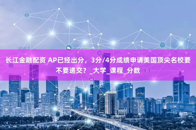 长江金融配资 AP已经出分，3分/4分成绩申请美国顶尖名校要不要递交？_大学_课程_分数