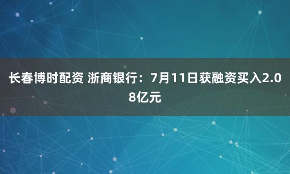 长春博时配资 浙商银行：7月11日获融资买入2.08亿元