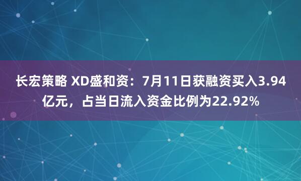 长宏策略 XD盛和资：7月11日获融资买入3.94亿元，占当日流入资金比例为22.92%