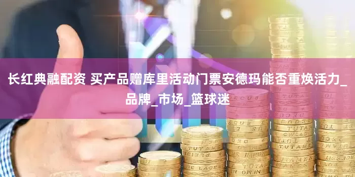 长红典融配资 买产品赠库里活动门票安德玛能否重焕活力_品牌_市场_篮球迷