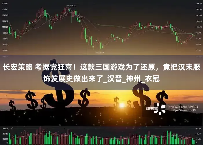 长宏策略 考据党狂喜！这款三国游戏为了还原，竟把汉末服饰发展史做出来了_汉晋_神州_衣冠