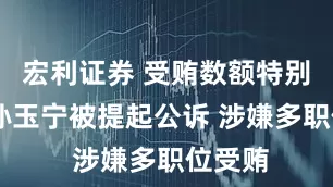 宏利证券 受贿数额特别巨大 孙玉宁被提起公诉 涉嫌多职位受贿