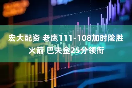 宏大配资 老鹰111-108加时险胜火箭 巴夫金25分领衔