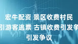 宏牛配资 景区收费村民指引游客逃票 古镇收费引发争议