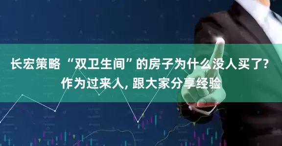 长宏策略 “双卫生间”的房子为什么没人买了? 作为过来人, 跟大家分享经验