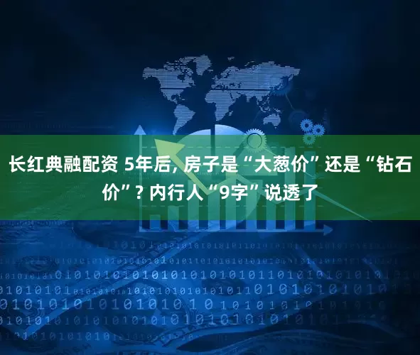 长红典融配资 5年后, 房子是“大葱价”还是“钻石价”? 内行人“9字”说透了