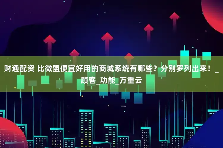 财通配资 比微盟便宜好用的商城系统有哪些？分别罗列出来！_顾客_功能_万重云
