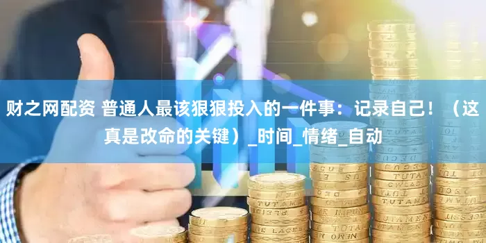 财之网配资 普通人最该狠狠投入的一件事：记录自己！（这真是改命的关键）_时间_情绪_自动