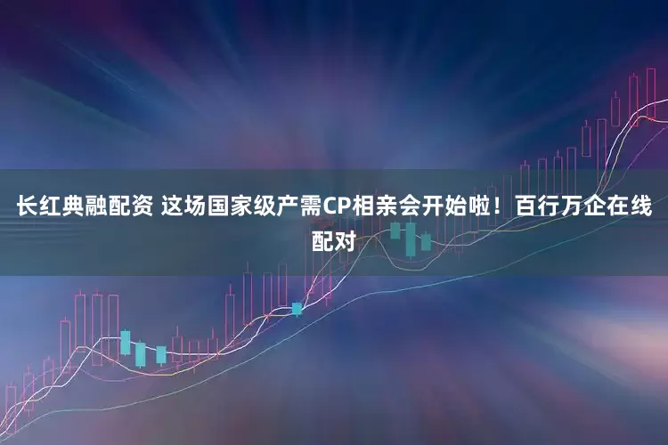 长红典融配资 这场国家级产需CP相亲会开始啦！百行万企在线配对