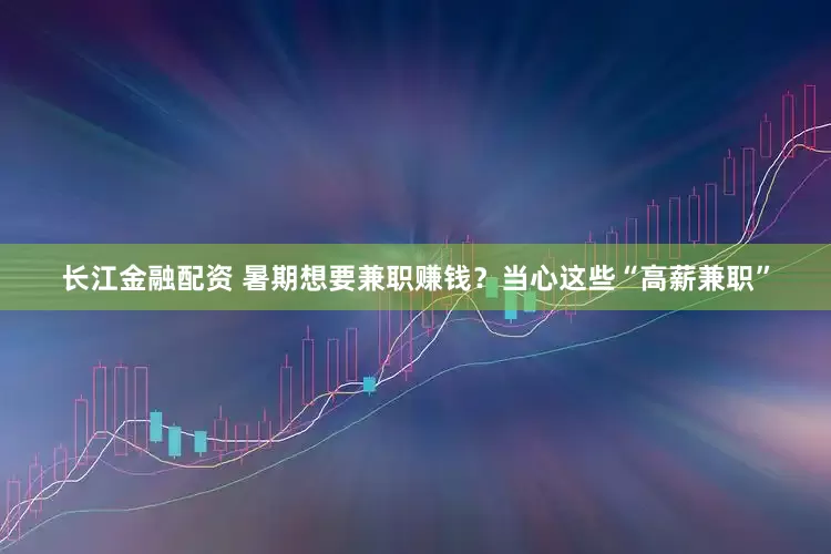 长江金融配资 暑期想要兼职赚钱？当心这些“高薪兼职”