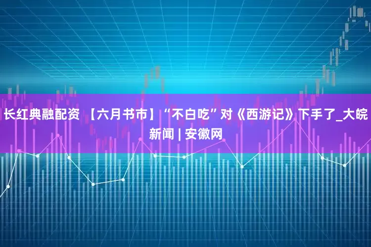 长红典融配资 【六月书市】“不白吃”对《西游记》下手了_大皖新闻 | 安徽网