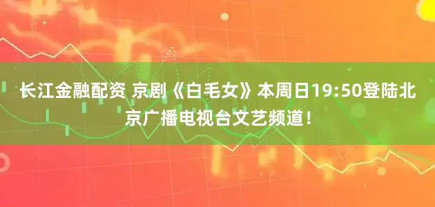 长江金融配资 京剧《白毛女》本周日19:50登陆北京广播电视台文艺频道！