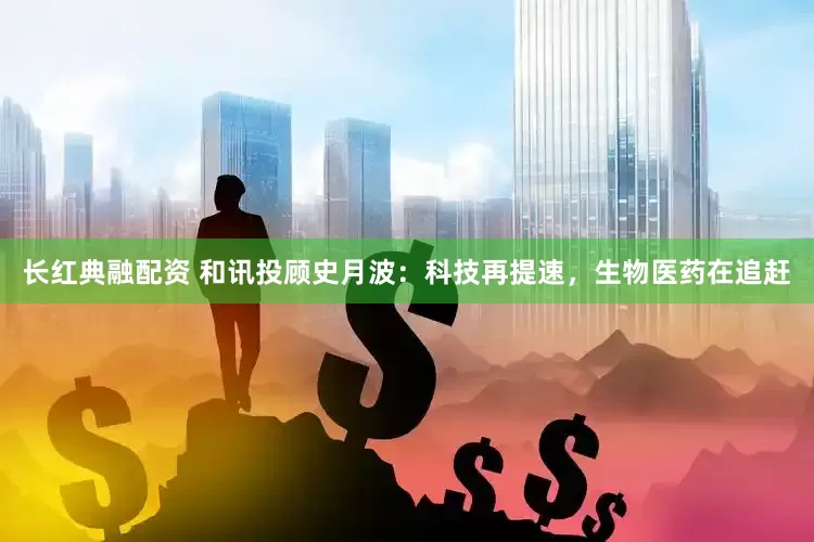 长红典融配资 和讯投顾史月波：科技再提速，生物医药在追赶