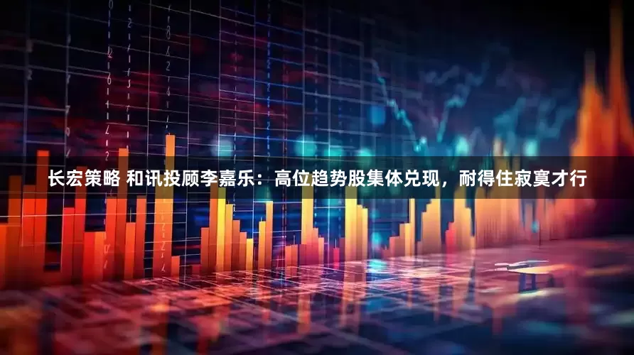 长宏策略 和讯投顾李嘉乐：高位趋势股集体兑现，耐得住寂寞才行