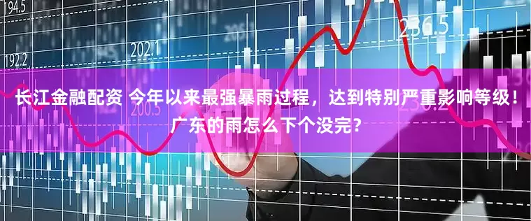 长江金融配资 今年以来最强暴雨过程，达到特别严重影响等级！广东的雨怎么下个没完？