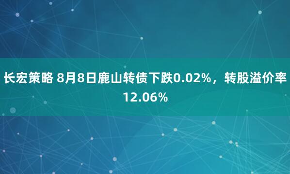 长宏策略 8月8日鹿山转债下跌0.02%，转股溢价率12.06%