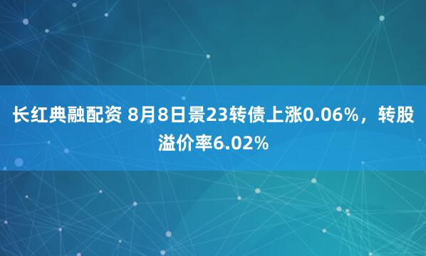 长红典融配资 8月8日景23转债上涨0.06%，转股溢价率6.02%