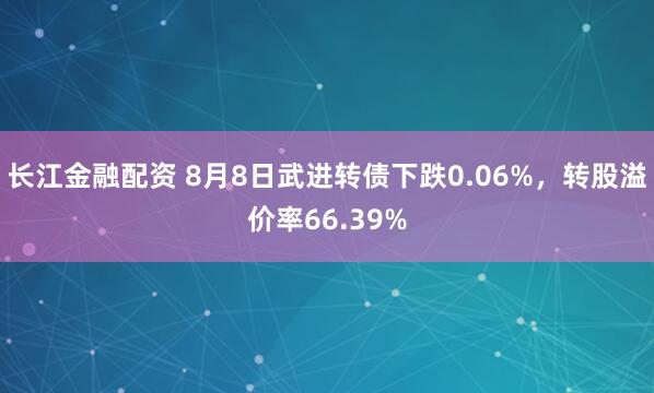 长江金融配资 8月8日武进转债下跌0.06%，转股溢价率66.39%