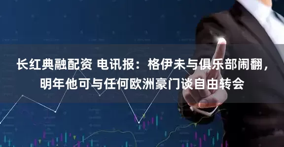 长红典融配资 电讯报：格伊未与俱乐部闹翻，明年他可与任何欧洲豪门谈自由转会