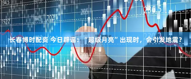 长春博时配资 今日辟谣：“超级月亮”出现时，会引发地震？
