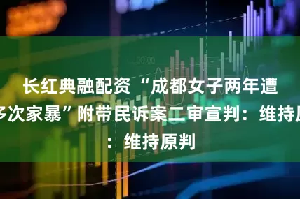 长红典融配资 “成都女子两年遭遇多次家暴”附带民诉案二审宣判：维持原判