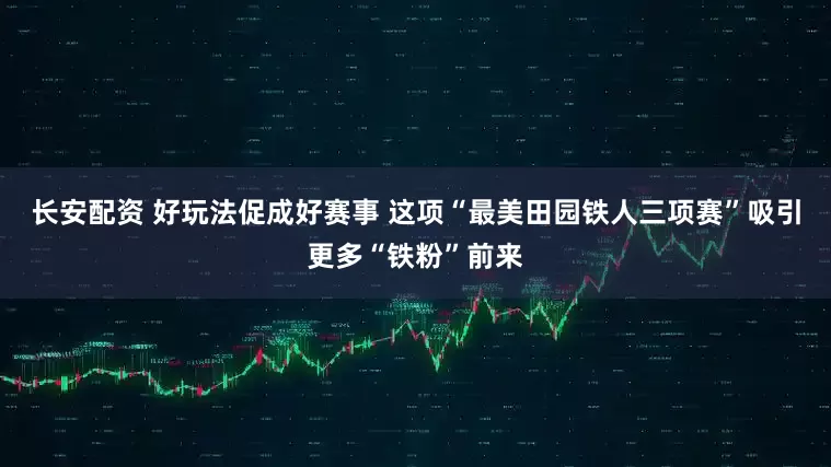 长安配资 好玩法促成好赛事 这项“最美田园铁人三项赛”吸引更多“铁粉”前来